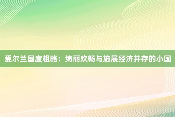 爱尔兰国度粗略：绮丽欢畅与施展经济并存的小国